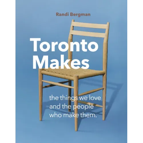 Toronto Makes: The Things We Love and the People Who Make Them