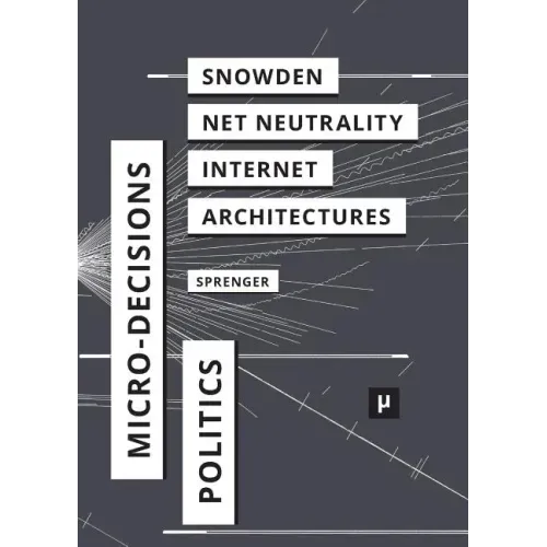 The Politics of Micro-Decisions: Edward Snowden, Net Neutrality, and the Architectures of the Internet
