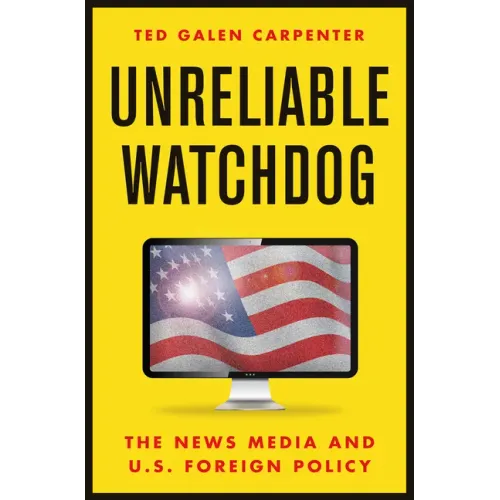 Unreliable Watchdog: The News Media and U.S. Foreign Policy