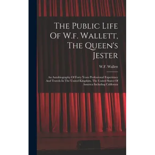 The Public Life Of W.f. Wallett, The Queen's Jester: An Autobiography Of Forty Years Professional Experience And Travels In The United Kingdom, The Un