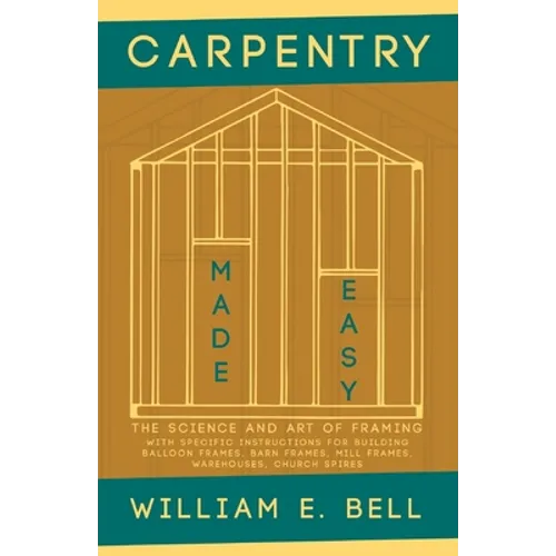 Carpentry Made Easy - The Science and Art of Framing - With Specific Instructions for Building Balloon Frames, Barn Frames, Mill Frames, Warehouses, C