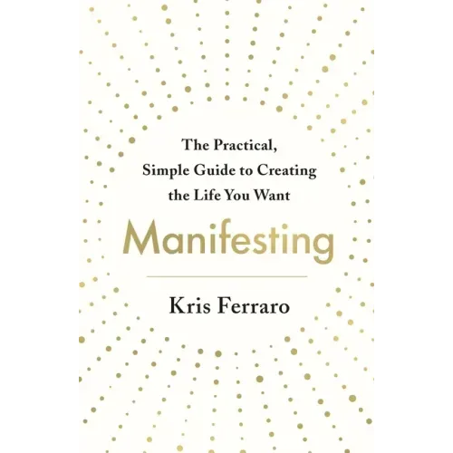 Manifesting: The Practical, Simple Guide to Creating the Life You Want