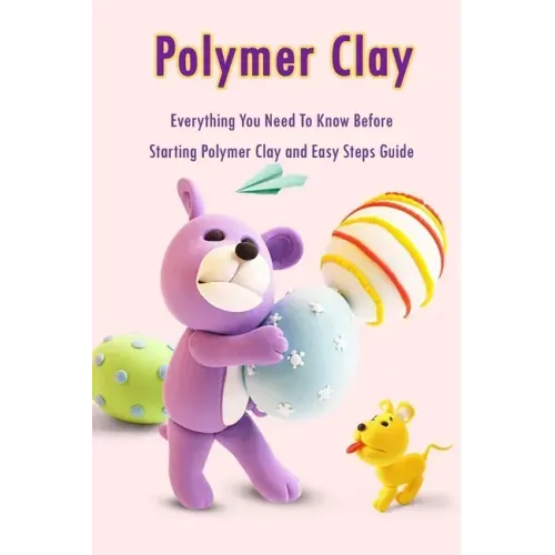 Polymer Clay: Everything You Need To Know Before Starting Polymer Clay and Easy Steps Guide: Polymer Clay Craft for Kids
