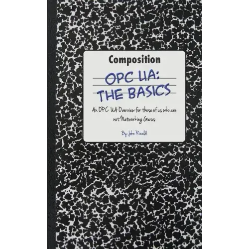 Opc Ua: The Basics: An OPC UA Overview For Those Who May Not Have a Degree in Embedded Programming