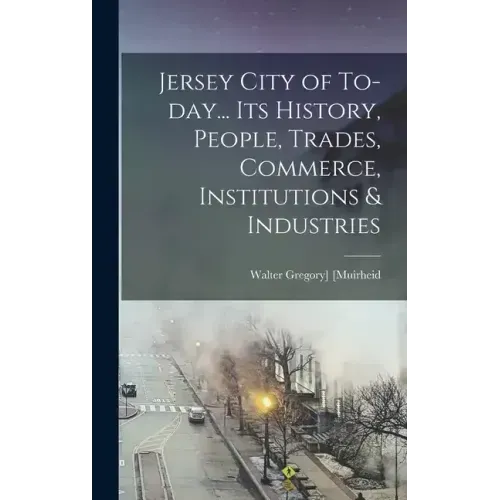Jersey City of To-day... Its History, People, Trades, Commerce, Institutions & Industries