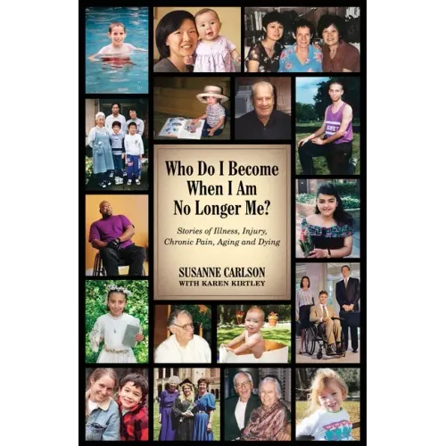 Who Do I Become When I Am No Longer Me?: Stories of Illness, Injury, Chronic Pain, Aging, and Dying