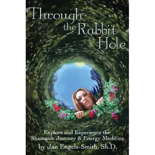Through the Rabbit Hole: Explore and Experience the Shamanic Journey and Energy Medicine