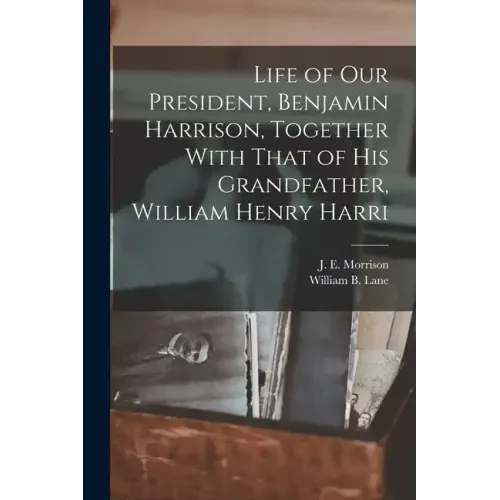Life of our President, Benjamin Harrison, Together With That of his Grandfather, William Henry Harri