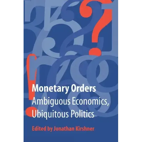 Monetary Orders: Ambiguous Economics, Ubiquitous Politics