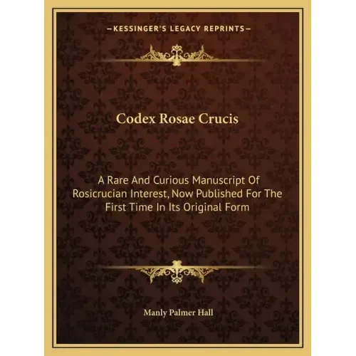 Codex Rosae Crucis: A Rare and Curious Manuscript of Rosicrucian Interest, Now Published for the First Time in Its Original Form