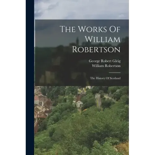 The Works Of William Robertson: The History Of Scotland