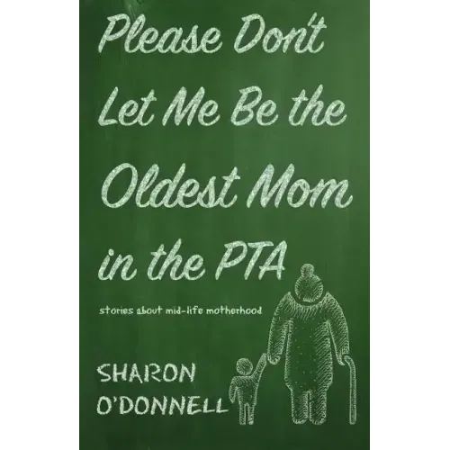 Please Don't Let Me Be the Oldest Mom in the PTA: Stories about mid-life motherhood