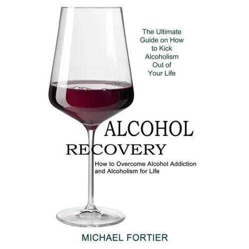 Alcohol Recovery: The Ultimate Guide on How to Kick Alcoholism Out of Your Life (How to Overcome Alcohol Addiction and Alcoholism for Life)