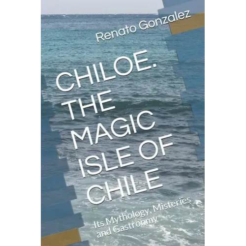 The Magic Island of Chiloe. Chile: Its Mythology, Mysteries and Gastronomy