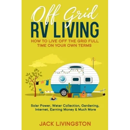Off Grid RV Living: How to Live off the Grid Full Time on Your Own Terms - Solar Power, Water Collection, Gardening, Internet, Earning Money & Much Mo