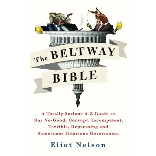 The Beltway Bible: A Totally Serious A-Z Guide to Our No-Good, Corrupt, Incompetent, Terrible, Depressing, and Sometimes Hilarious Government
