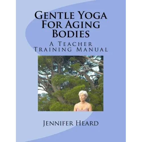 Gentle Yoga For Aging Bodies: A Teacher Training Manual