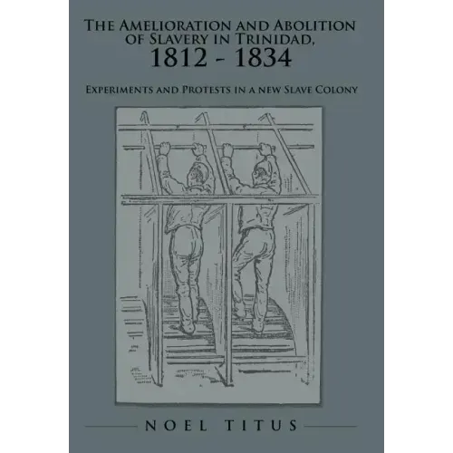 The Amelioration and Abolition of Slavery in Trinidad, 1812 - 1834: Experiments and Protests in a new Slave Colony