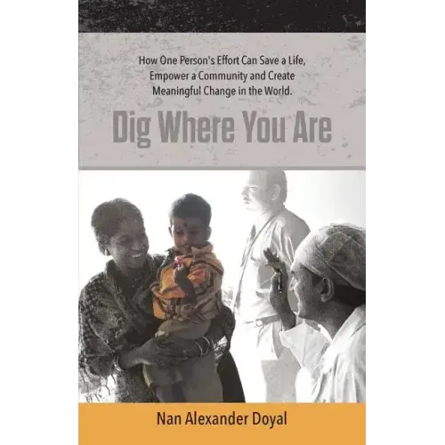 Dig Where You Are: How One Person's Effort Can Save a Life, Empower a Community and Create Meaningful Change in the World