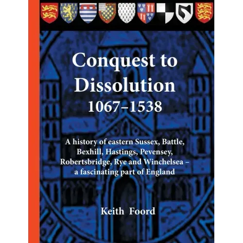 Conquest to Dissolution 1067-1538: A history of eastern Sussex, Battle, Bexhill, Hastings, Pevensey, Robertsbridge, Rye and Winchelsea - a fascinating