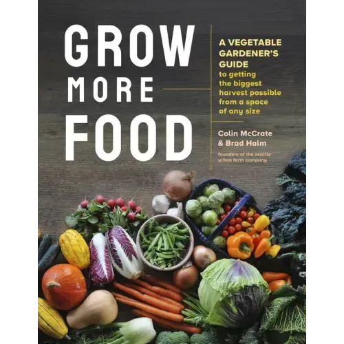Grow More Food: A Vegetable Gardener's Guide to Getting the Biggest Harvest Possible from a Space of Any Size