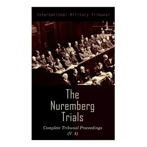 The Nuremberg Trials: Complete Tribunal Proceedings (V. 8): Trial Proceedings From 20 February 1946 to 7 March 1946