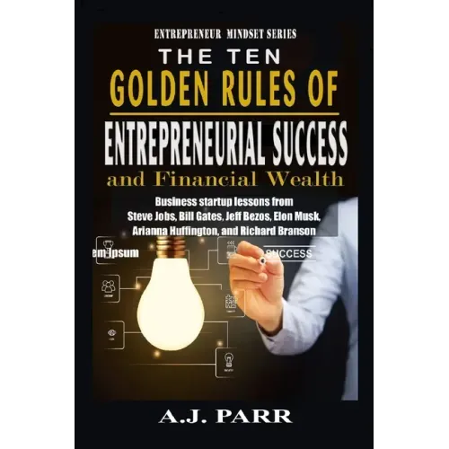 The Ten Golden Rules of Entrepreneurial Success and Financial Wealth: Business Startup Lessons from Steve Jobs, Bill Gates, Jeff Bezos, Elon Musk, Ari