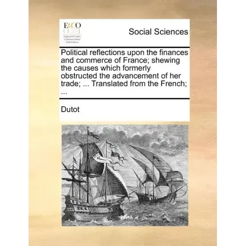 Political reflections upon the finances and commerce of France; shewing the causes which formerly obstructed the advancement of her trade; ... Transla