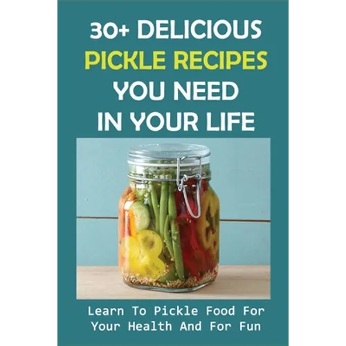 30+ Delicious Pickle Recipes You Need In Your Life: Learn To Pickle Food For Your Health And For Fun: Pickling Recipe Guide