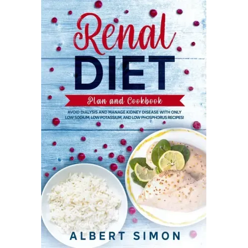Renal Diet Plan and Cookbook: Avoid Dialysis and Manage Kidney Disease with Only Low Sodium, Low Potassium, and Low Phosphorus Recipes!