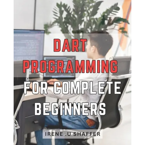 Dart Programming For Complete Beginners: Master Dart Programming from Scratch: A Comprehensive Guide for Beginners to Build Real-World Applications wi