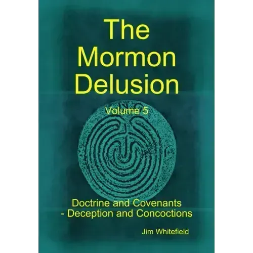 The Mormon Delusion. Volume 5. Doctrine and Covenants - Deception and Concoctions