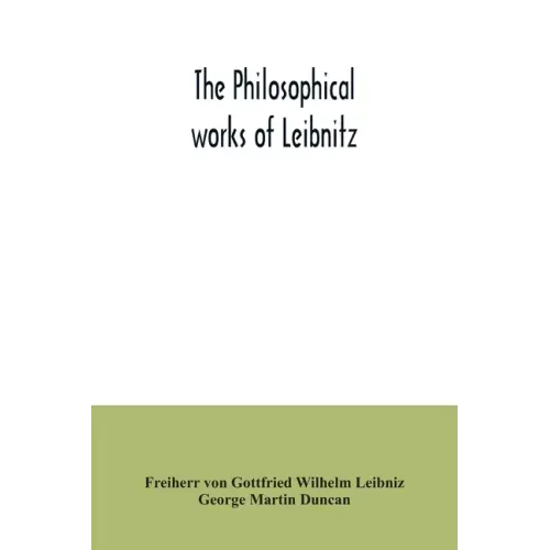 The philosophical works of Leibnitz: comprising the Monadology, New system of nature, Principles of nature and of grace, Letters to Clarke, Refutation