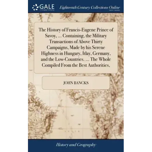 The History of Francis-Eugene Prince of Savoy, ... Containing, the Military Transactions of Above Thirty Campaigns, Made by his Serene Highness in Hun