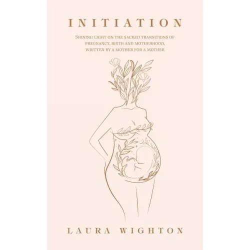 Initiation: Shining Light on the Sacred Transitions of Pregnancy, Birth and Motherhood, Written by a Mother for a Mother