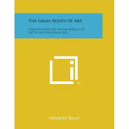The Grass Roots Of Art: Four Lectures On Social Aspects Of Art In An Industrial Age