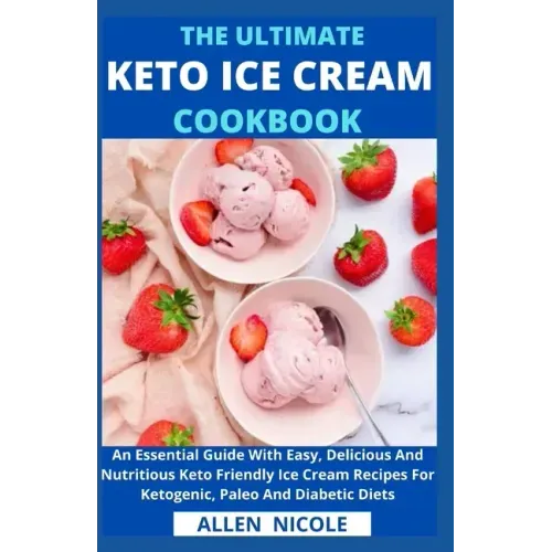 The Ultimate Keto Ice Cream Cookbook: An Essential Guide With Easy, Delicious And Nutritious Keto Friendly Ice Cream Recipes For Ketogenic, Paleo And