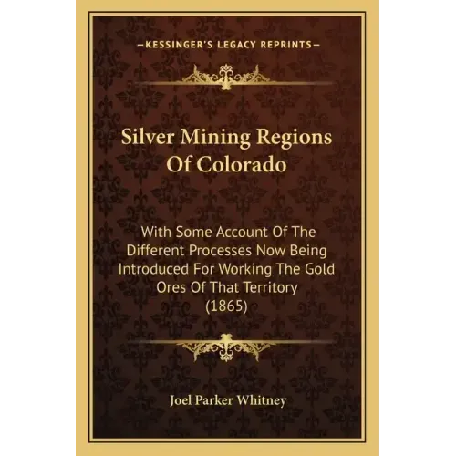 Silver Mining Regions Of Colorado: With Some Account Of The Different Processes Now Being Introduced For Working The Gold Ores Of That Territory (1865