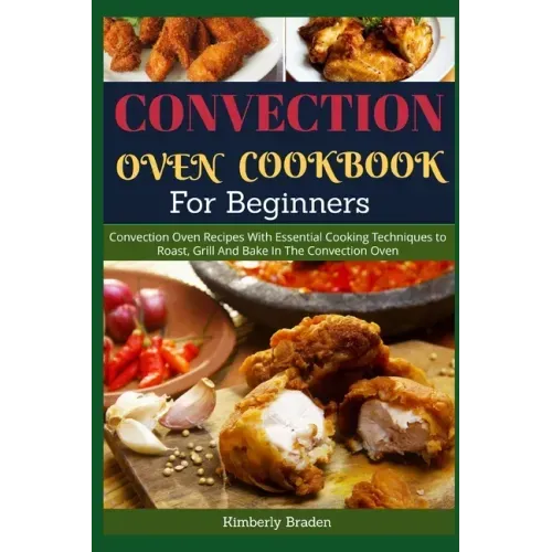 Convection Oven Cookbook for Beginners: Convection Oven Recipes With Essential Cooking Techniques to Roast, Grill And Bake In The Convection Oven