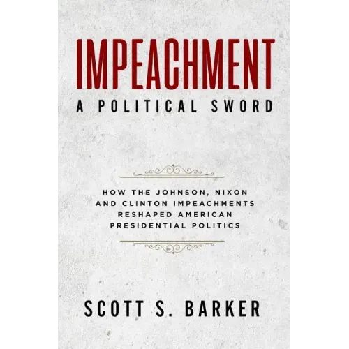 Impeachment - A Political Sword: How The Johnson, Nixon and Clinton Impeachments Reshaped Presidenial Politics