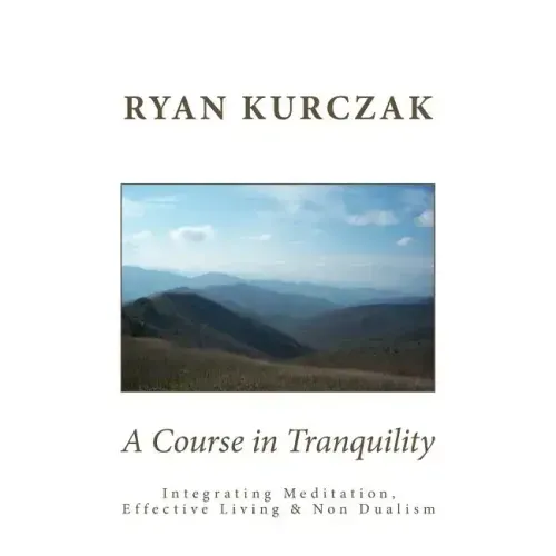 A Course in Tranquility: Integrating Meditation, Effective Living, and Non Dualism