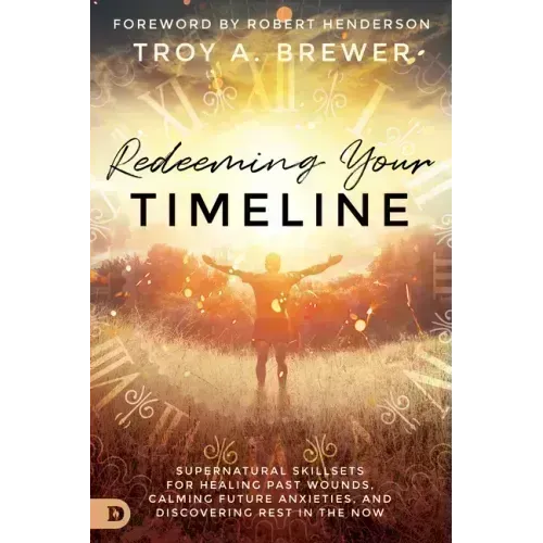 Redeeming Your Timeline: Supernatural Skillsets for Healing Past Wounds, Calming Future Anxieties, and Discovering Rest in the Now