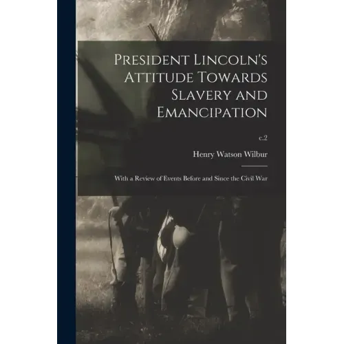 President Lincoln's Attitude Towards Slavery and Emancipation: With a Review of Events Before and Since the Civil War; c.2