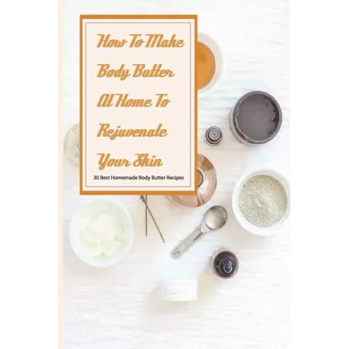 How To Make Body Butter At Home To Rejuvenate Your Skin- 30 Best Homemade Body Butter Recipes: Simple Organic Homemade Body Butter Recipes