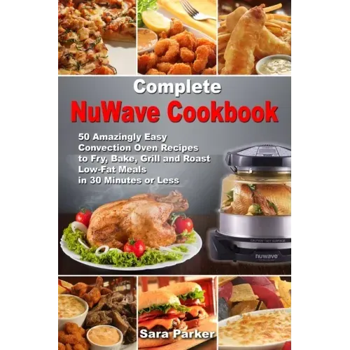 Complete NuWave Cookbook: 50 Amazingly Easy Convection Oven Recipes to Fry, Bake, Grill and Roast Low-Fat Meals in 30 Minutes or Less
