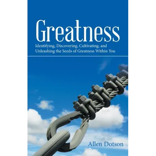 Greatness: Identifying, Discovering, Cultivating, and Unleashing the Seeds of Greatness Within You