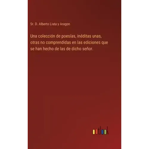 Una colección de poesías, inéditas unas, otras no comprendidas en las ediciones que se han hecho de las de dicho señor.