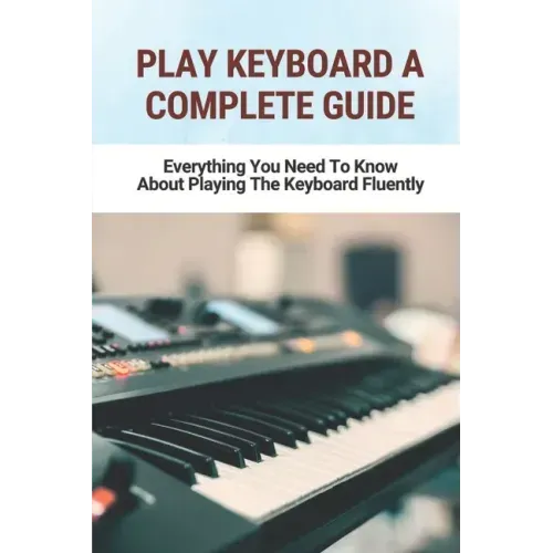 Play Keyboard A Complete Guide: Everything You Need To Know About Playing The Keyboard Fluently