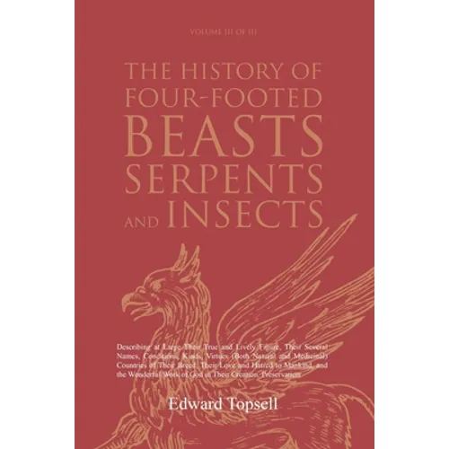 The History of Four-Footed Beasts, Serpents and Insects Vol. III of III: Describing at Large Their True and Lively Figure, Their Several Names, Condit