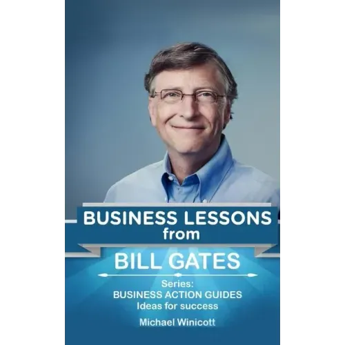 Bill Gates: Business Lessons: Fundamental teachings from the richest man in the world. Business lessons applicable to your problem